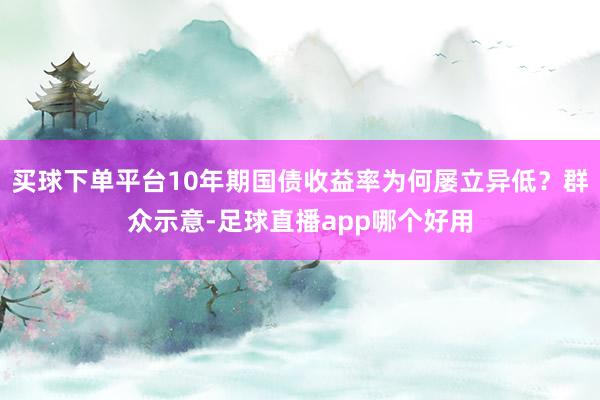 买球下单平台10年期国债收益率为何屡立异低？群众示意-足球直播app哪个好用