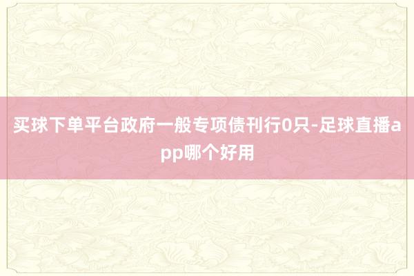 买球下单平台政府一般专项债刊行0只-足球直播app哪个好用