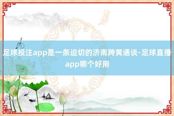 足球投注app是一条迫切的济南跨黄通谈-足球直播app哪个好用