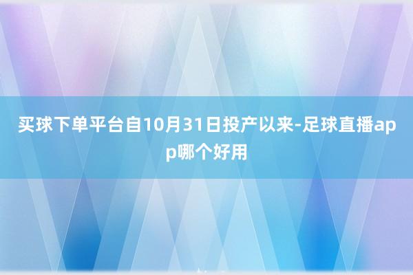 买球下单平台自10月31日投产以来-足球直播app哪个好用