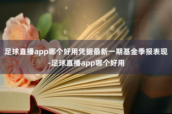 足球直播app哪个好用凭据最新一期基金季报表现-足球直播app哪个好用