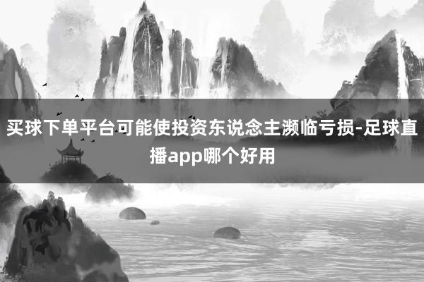 买球下单平台可能使投资东说念主濒临亏损-足球直播app哪个好用