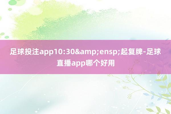 足球投注app10:30&ensp;起复牌-足球直播app哪个好用