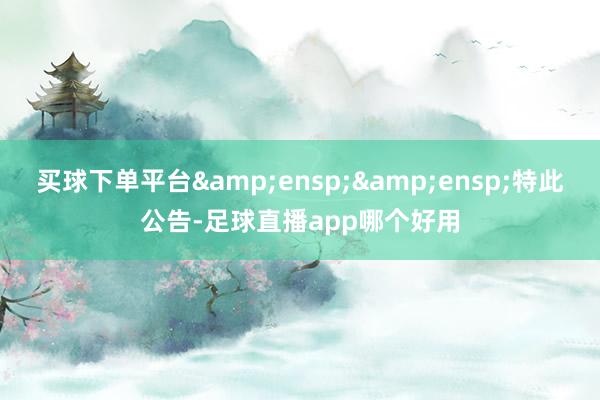 买球下单平台&ensp;&ensp;特此公告-足球直播app哪个好用