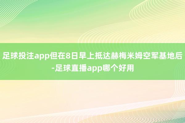 足球投注app但在8日早上抵达赫梅米姆空军基地后-足球直播app哪个好用