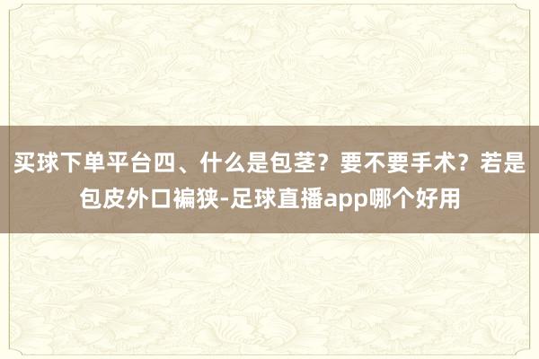 买球下单平台四、什么是包茎？要不要手术？若是包皮外口褊狭-足球直播app哪个好用