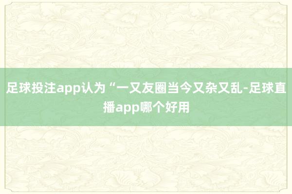 足球投注app认为“一又友圈当今又杂又乱-足球直播app哪个好用