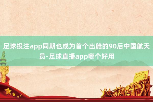 足球投注app同期也成为首个出舱的90后中国航天员-足球直播app哪个好用