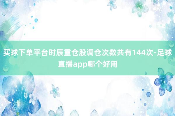 买球下单平台时辰重仓股调仓次数共有144次-足球直播app哪个好用