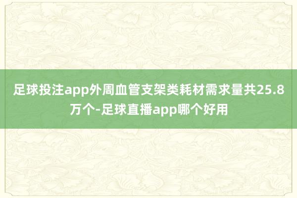 足球投注app外周血管支架类耗材需求量共25.8万个-足球直播app哪个好用