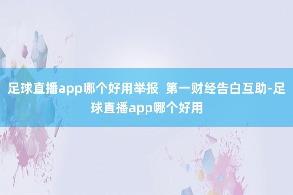 足球直播app哪个好用举报  第一财经告白互助-足球直播app哪个好用