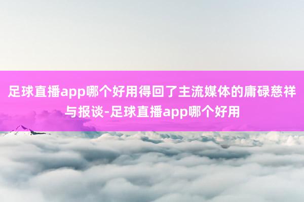 足球直播app哪个好用得回了主流媒体的庸碌慈祥与报谈-足球直播app哪个好用