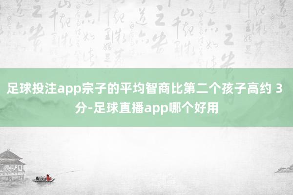 足球投注app宗子的平均智商比第二个孩子高约 3 分-足球直播app哪个好用