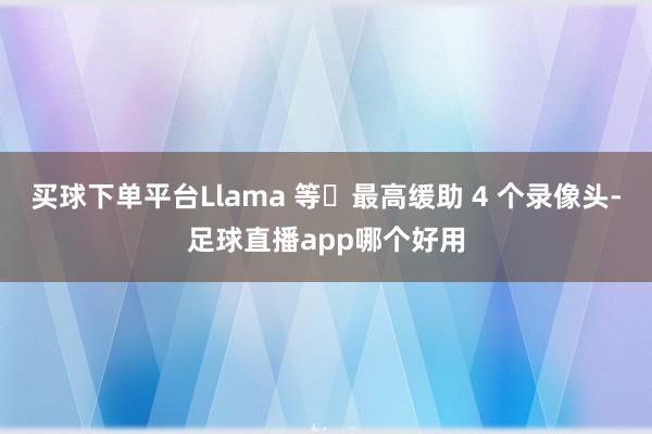 买球下单平台Llama 等‍最高缓助 4 个录像头-足球直播app哪个好用