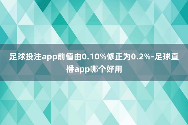 足球投注app前值由0.10%修正为0.2%-足球直播app哪个好用