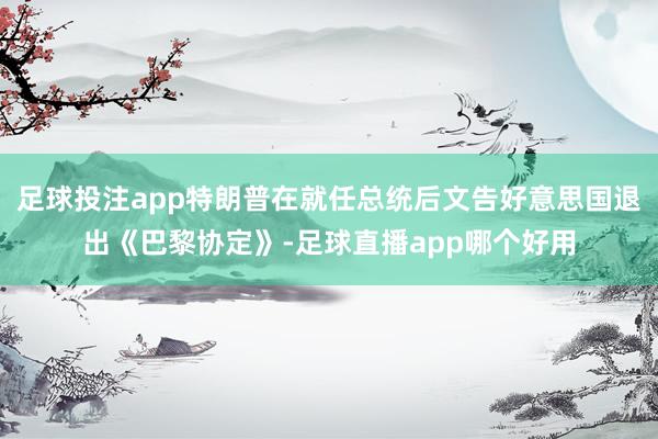 足球投注app特朗普在就任总统后文告好意思国退出《巴黎协定》-足球直播app哪个好用