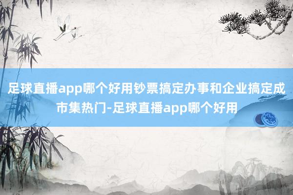 足球直播app哪个好用钞票搞定办事和企业搞定成市集热门-足球直播app哪个好用