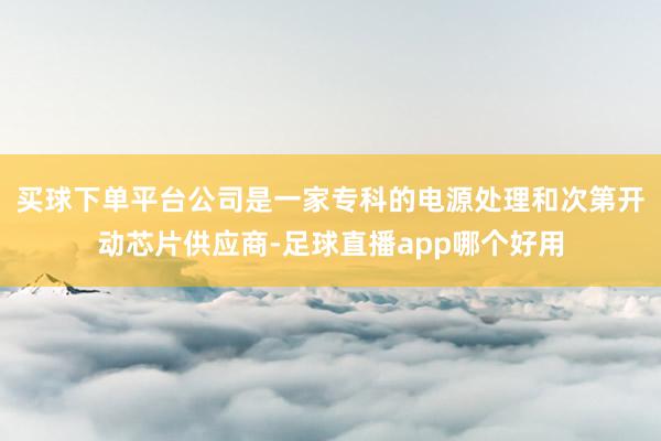 买球下单平台公司是一家专科的电源处理和次第开动芯片供应商-足球直播app哪个好用