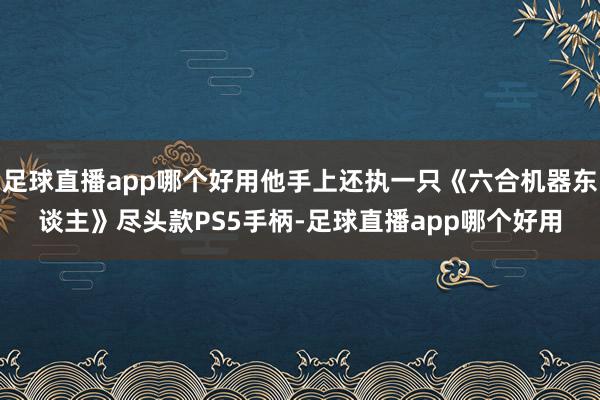 足球直播app哪个好用他手上还执一只《六合机器东谈主》尽头款PS5手柄-足球直播app哪个好用