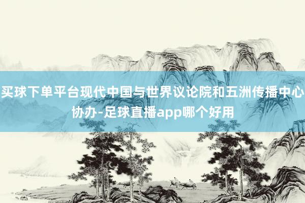 买球下单平台现代中国与世界议论院和五洲传播中心协办-足球直播app哪个好用