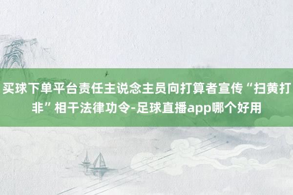 买球下单平台责任主说念主员向打算者宣传“扫黄打非”相干法律功令-足球直播app哪个好用