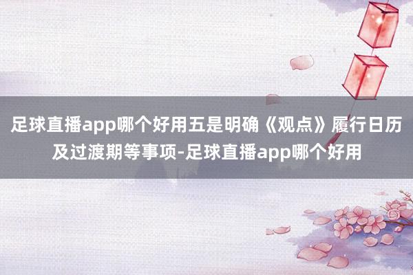 足球直播app哪个好用五是明确《观点》履行日历及过渡期等事项-足球直播app哪个好用