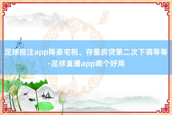 足球投注app降豪宅税、存量房贷第二次下调等等-足球直播app哪个好用