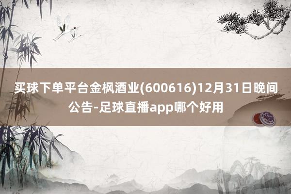 买球下单平台金枫酒业(600616)12月31日晚间公告-足球直播app哪个好用