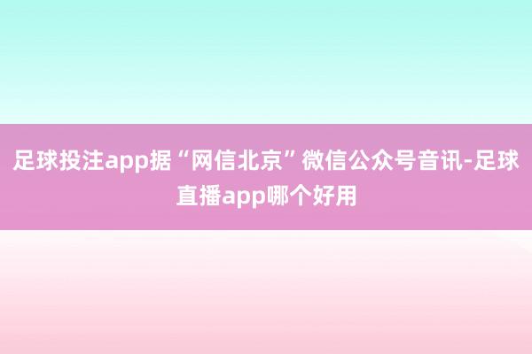 足球投注app据“网信北京”微信公众号音讯-足球直播app哪个好用