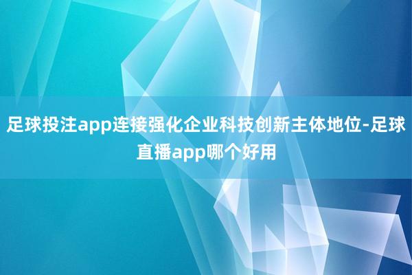 足球投注app连接强化企业科技创新主体地位-足球直播app哪个好用