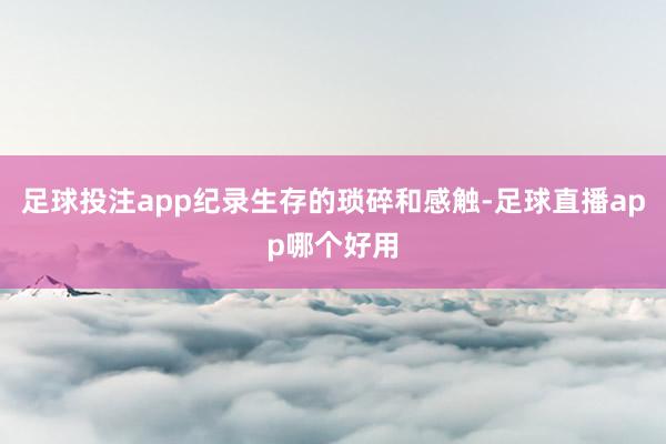 足球投注app纪录生存的琐碎和感触-足球直播app哪个好用