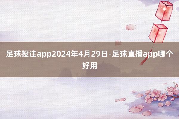 足球投注app2024年4月29日-足球直播app哪个好用