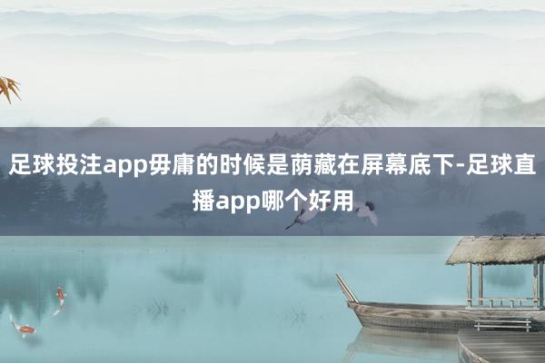 足球投注app毋庸的时候是荫藏在屏幕底下-足球直播app哪个好用