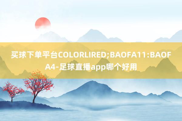 买球下单平台COLORLIRED;BAOFA11:BAOFA4-足球直播app哪个好用