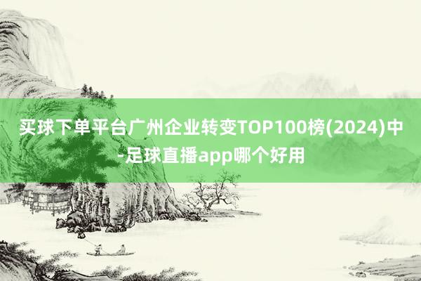 买球下单平台广州企业转变TOP100榜(2024)中-足球直播app哪个好用