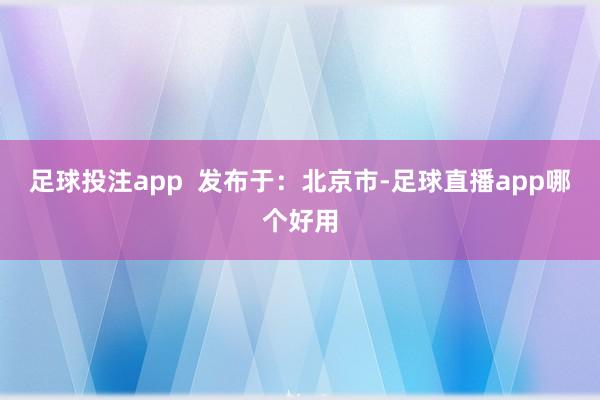 足球投注app  发布于：北京市-足球直播app哪个好用