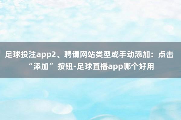 足球投注app2、聘请网站类型或手动添加：点击 “添加” 按钮-足球直播app哪个好用