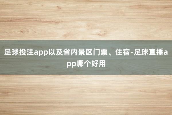 足球投注app以及省内景区门票、住宿-足球直播app哪个好用