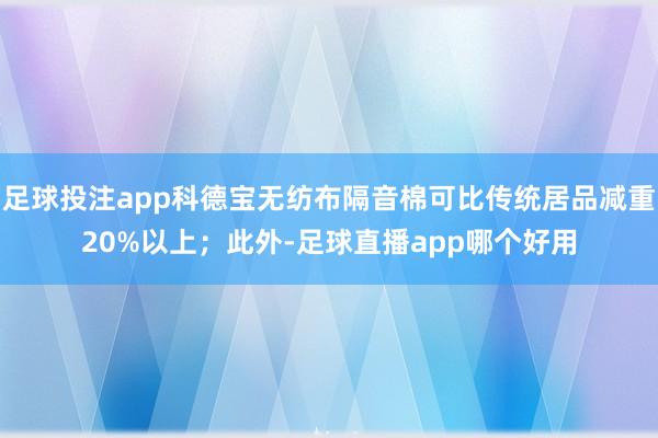 足球投注app科德宝无纺布隔音棉可比传统居品减重20%以上；此外-足球直播app哪个好用