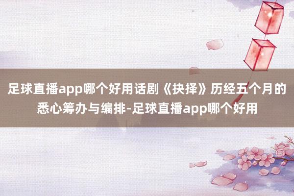 足球直播app哪个好用话剧《抉择》历经五个月的悉心筹办与编排-足球直播app哪个好用