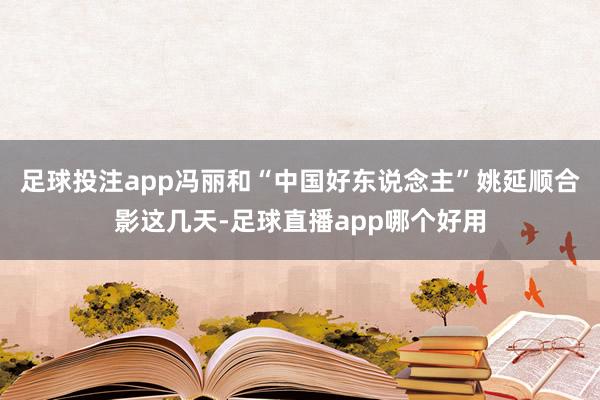 足球投注app冯丽和“中国好东说念主”姚延顺合影这几天-足球直播app哪个好用