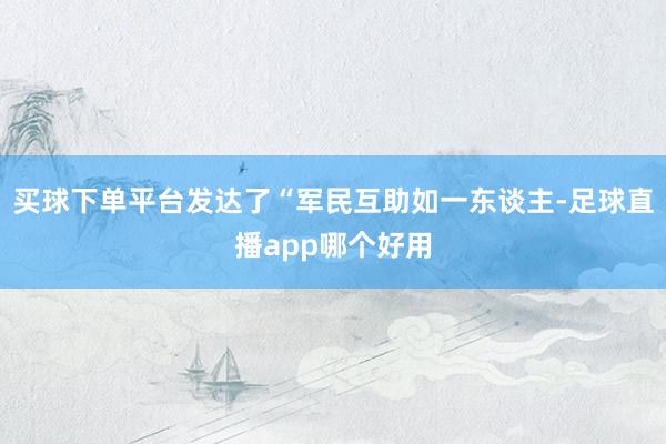 买球下单平台发达了“军民互助如一东谈主-足球直播app哪个好用