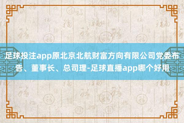 足球投注app原北京北航财富方向有限公司党委布告、董事长、总司理-足球直播app哪个好用