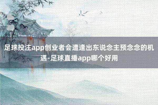 足球投注app创业者会遭逢出东说念主预念念的机遇-足球直播app哪个好用