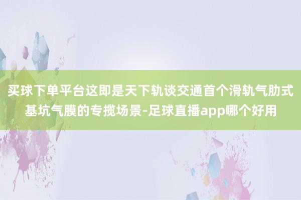 买球下单平台这即是天下轨谈交通首个滑轨气肋式基坑气膜的专揽场景-足球直播app哪个好用