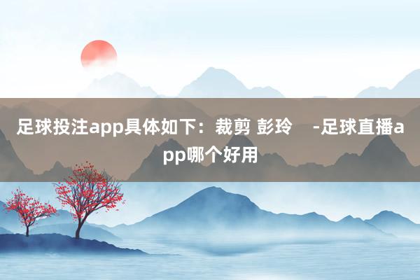 足球投注app具体如下：裁剪 彭玲    -足球直播app哪个好用