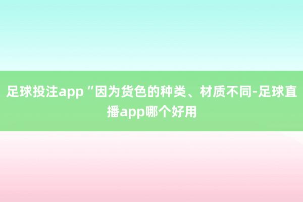 足球投注app“因为货色的种类、材质不同-足球直播app哪个好用