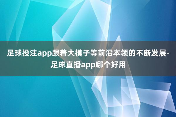 足球投注app跟着大模子等前沿本领的不断发展-足球直播app哪个好用