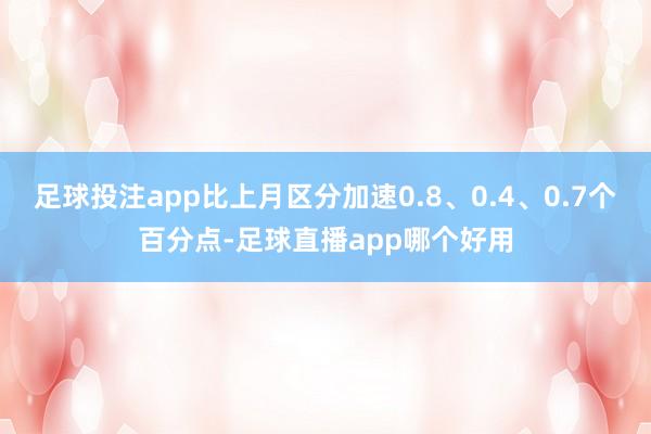 足球投注app比上月区分加速0.8、0.4、0.7个百分点-足球直播app哪个好用