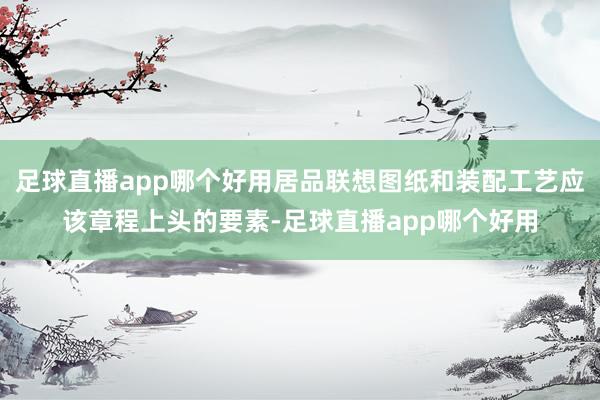 足球直播app哪个好用居品联想图纸和装配工艺应该章程上头的要素-足球直播app哪个好用